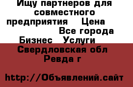 Ищу партнеров для совместного предприятия. › Цена ­ 1 000 000 000 - Все города Бизнес » Услуги   . Свердловская обл.,Ревда г.